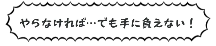 やらなければ…でも手に負えない！